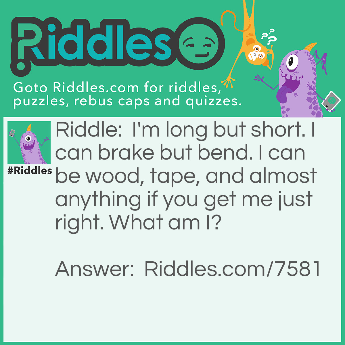 Riddle: I'm long but short. I can brake but bend. I can be wood, tape, and almost anything if you get me just right. What am I? Answer: I'm a ruler.