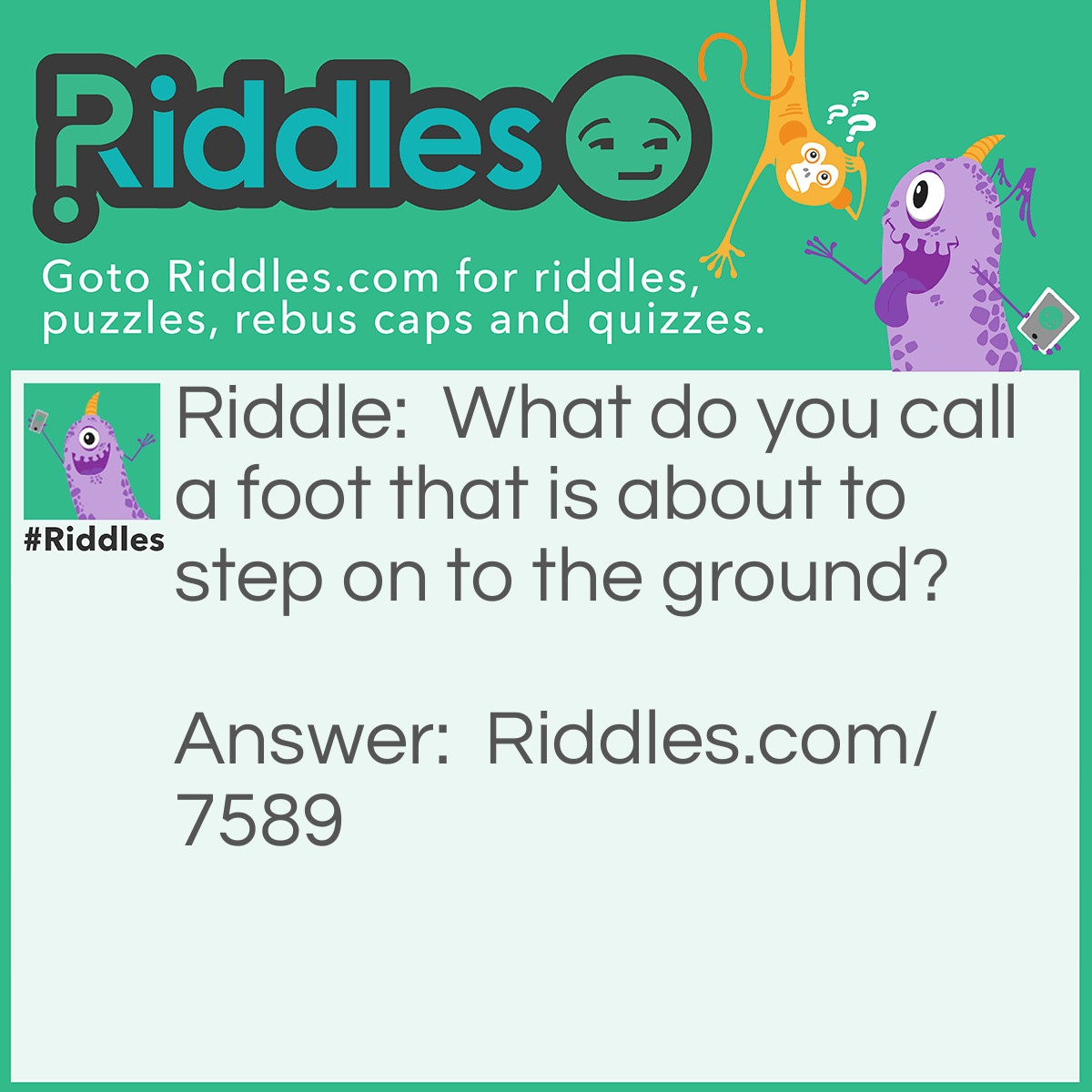 Riddle: What do you call a foot that is about to step on to the ground? Answer: A footstep!