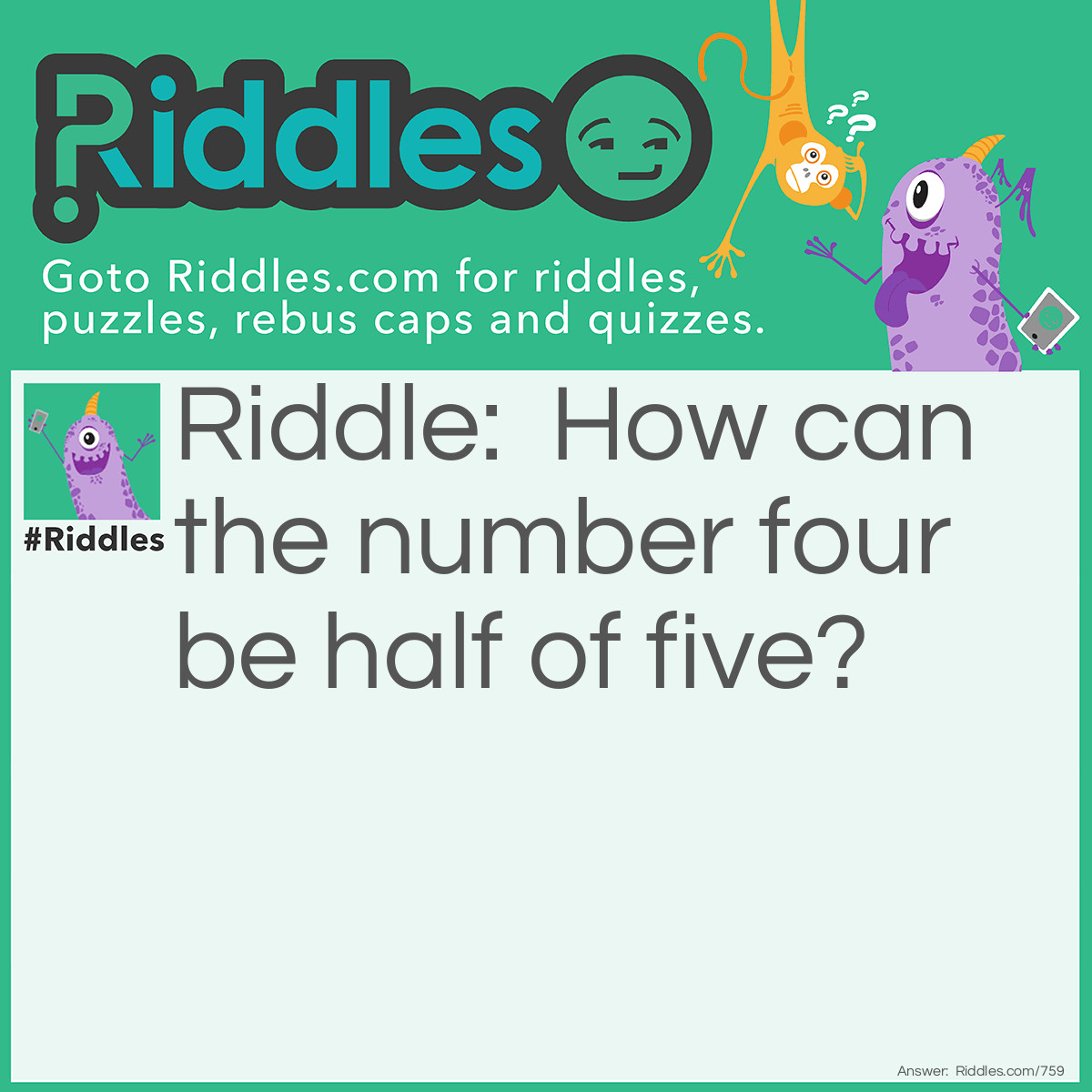 Riddle: Four is half of five.
True or false? Answer: It's true. Think roman numerals.