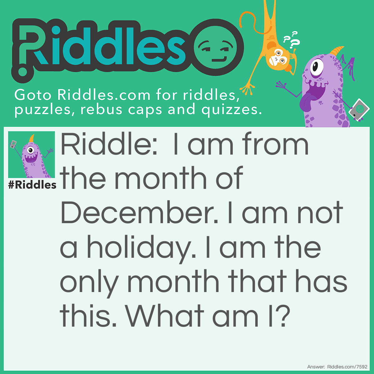 Riddle: I am from the month of December. I am not a holiday. I am the only month that has this. What am I? Answer: The letter D. The first letter of the month.