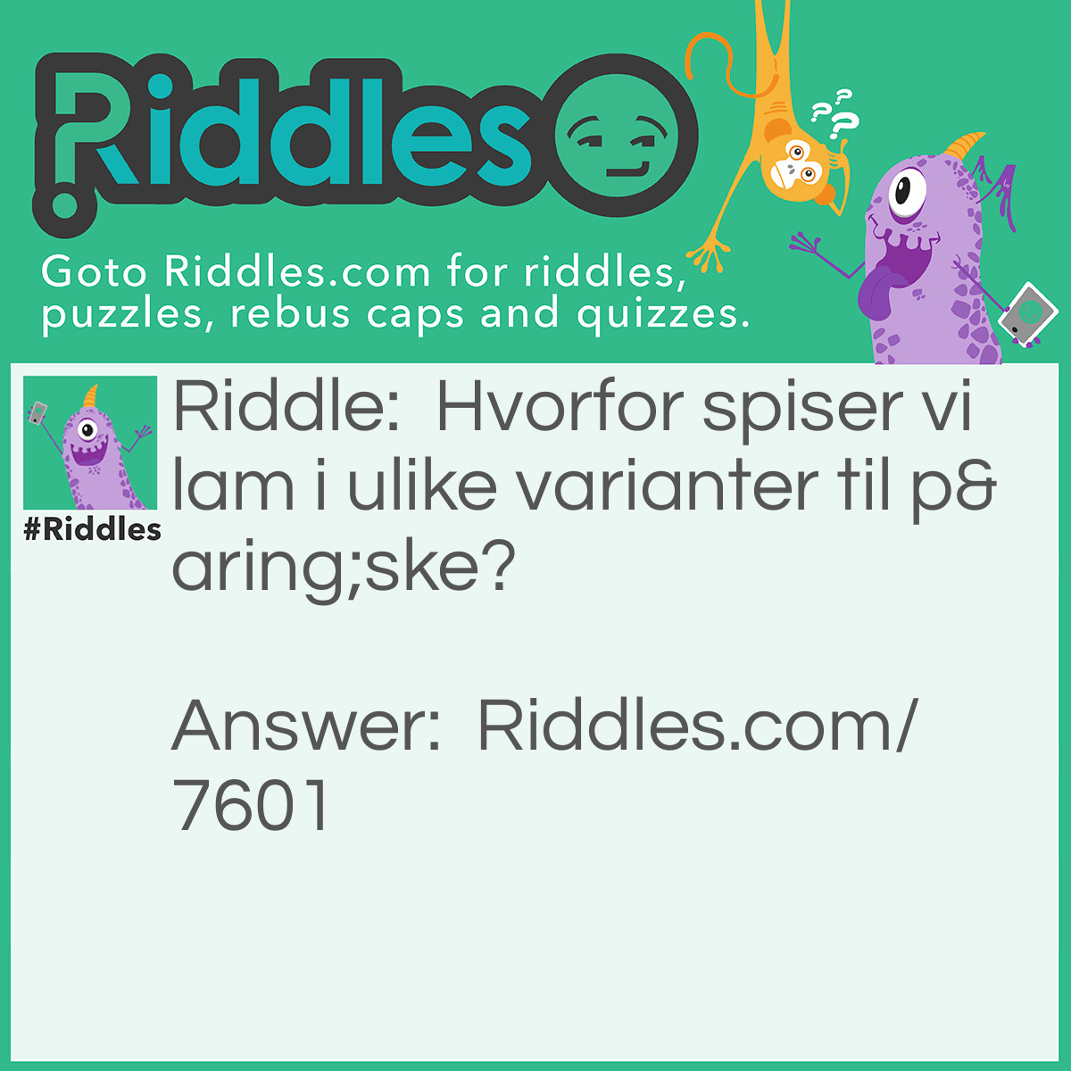 Riddle: Hvorfor spiser vi lam i ulike varianter til påske? Answer: For å feire at fasten er over. Fordi det er en gammel jødisk tradisjon. Fordi det er godt.