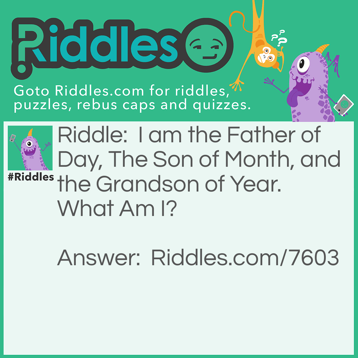 Riddle: I am the Father of Day, The Son of Month, and the Grandson of Year. What Am I? Answer: A Week!