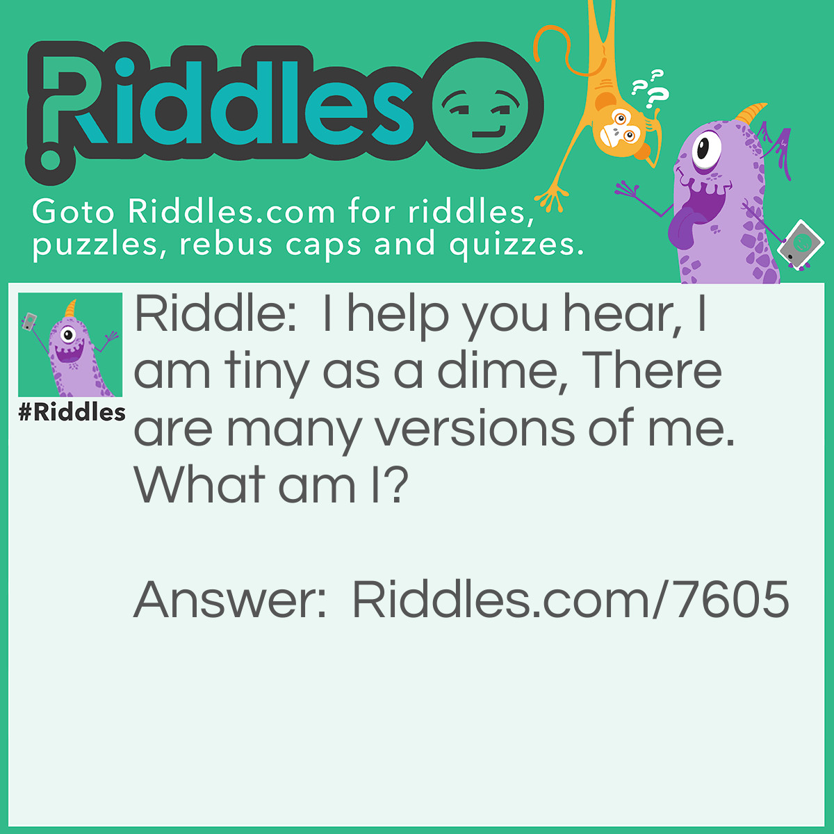 Riddle: I help you hear, I am tiny as a dime, There are many versions of me. What am I? Answer: A Hearing Aid!