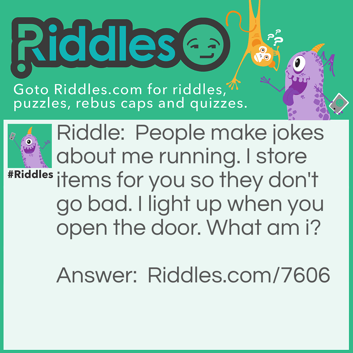 Riddle: People make jokes about me running. I store items for you so they don't go bad. I light up when you open the door. What am i? Answer: A fridge.