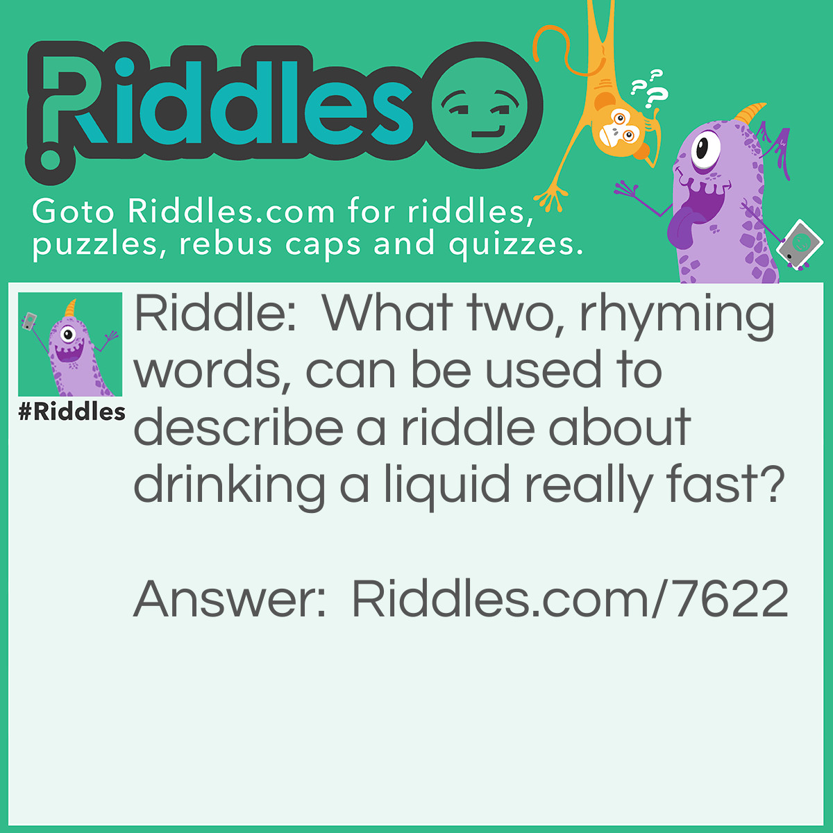 Riddle: What two, rhyming words, can be used to describe a riddle about drinking a liquid really fast? Answer: Guzzle puzzle.