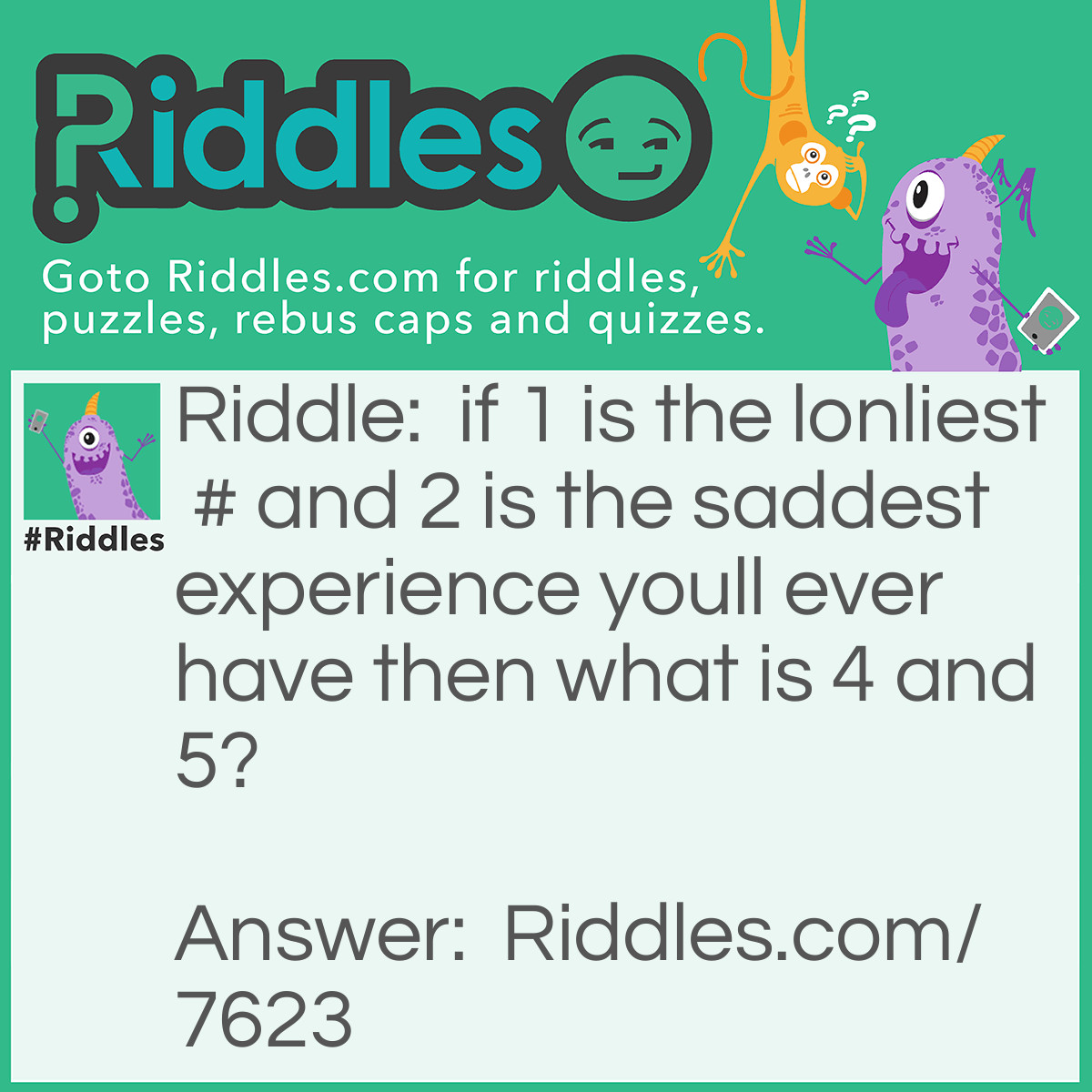 Riddle: if 1 is the lonliest # and 2 is the saddest experience youll ever have then what is 4 and 5? Answer: Nine (4+5=9).