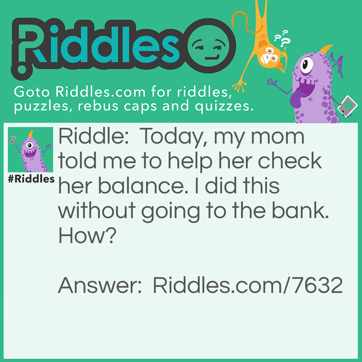 Riddle: Today, my mom told me to help her check her balance. I did this without going to the bank. How? Answer: I pushed her over.
