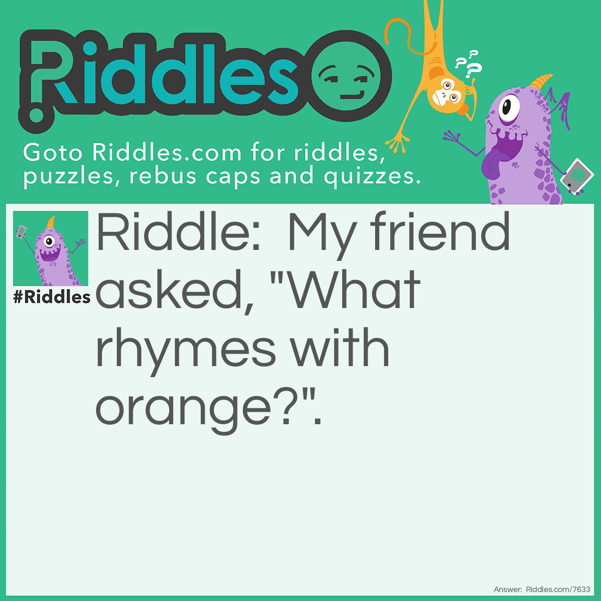 Riddle: My friend asked, "What rhymes with orange?". Answer: I said, "No it doesn't".