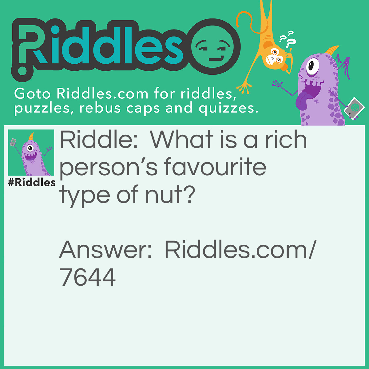 Riddle: What is a rich person's favourite type of nut? Answer: A cashew!