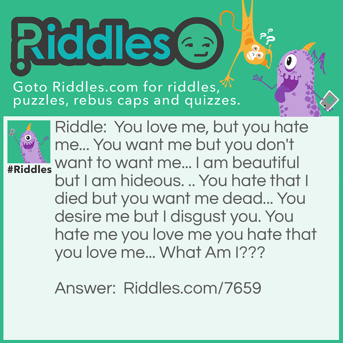 Riddle: You love me, but you hate me... You want me but you don't want to want me... I am beautiful but I am hideous. .. You hate that I died but you want me dead... You desire me but I disgust you. You hate me you love me you hate that you love me... What Am I??? Answer: Judge Claude Frollo (Disney's Hunchback of Notre Dame 1996)