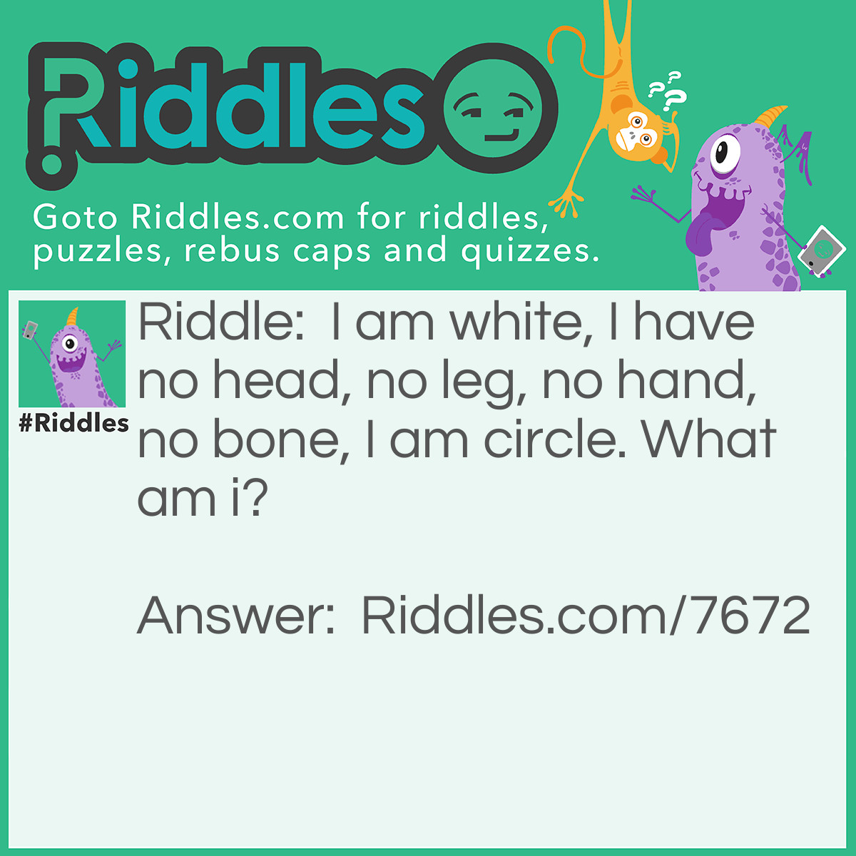 Riddle: I am white, I have no head, no leg, no hand, no bone, I am circle. What am i? Answer: An Egg.