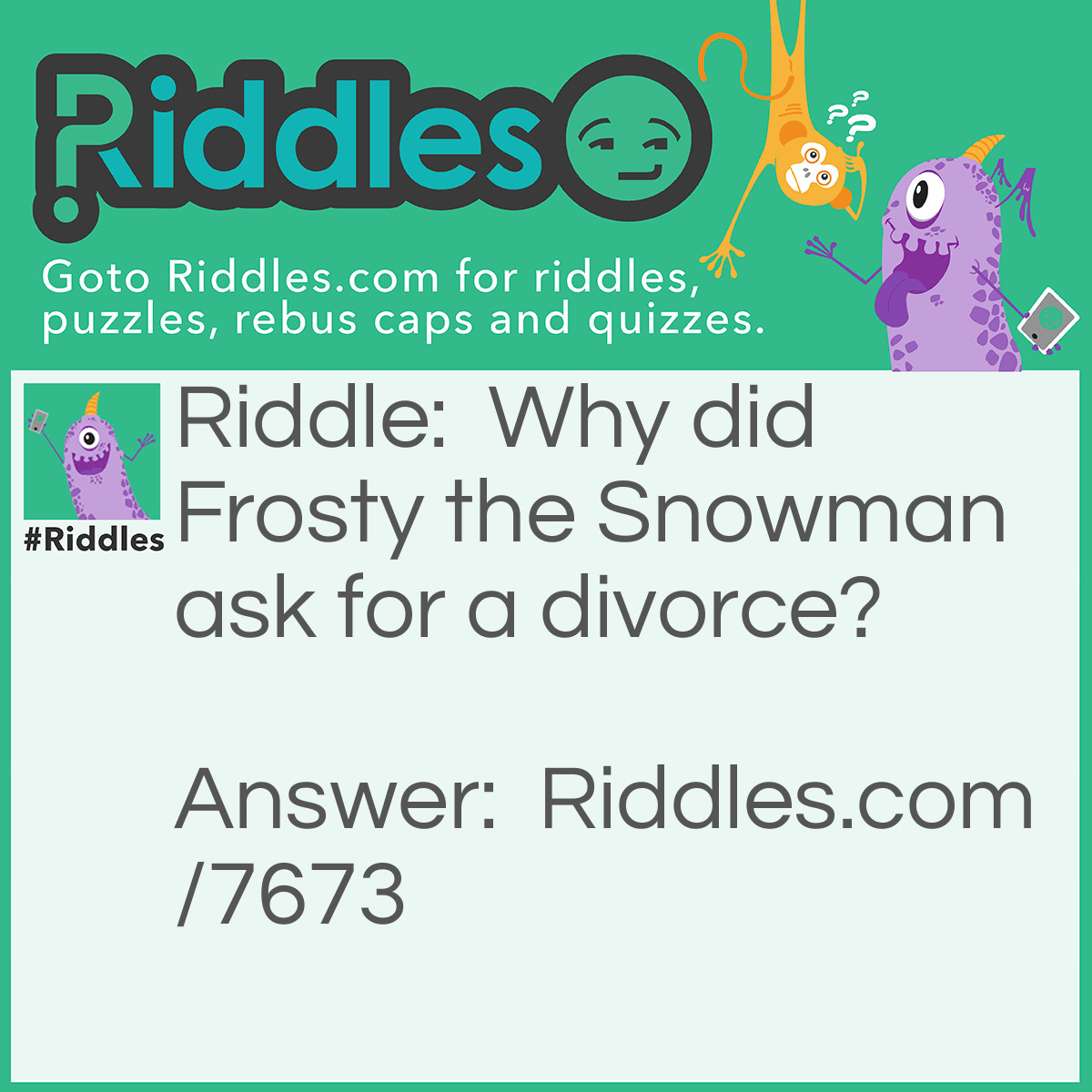 Riddle: Why did Frosty the Snowman ask for a divorce? Answer: Because his wife was a total flake.