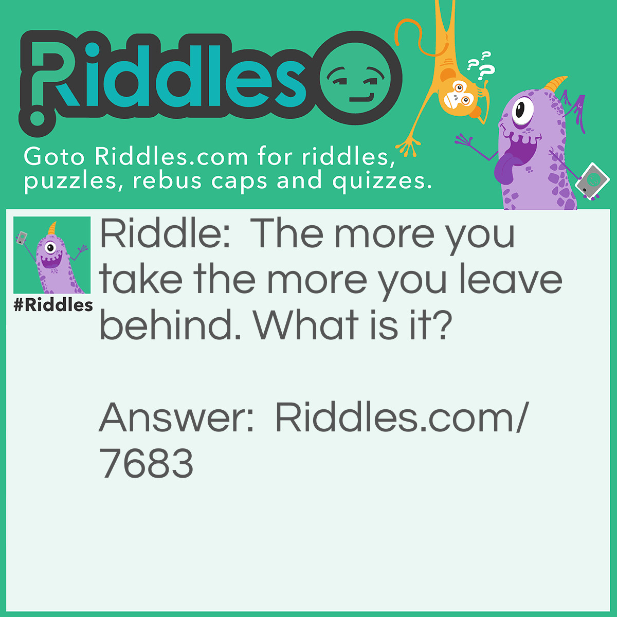 Riddle: The more you take the more you leave behind. What is it? Answer: Footsteps.