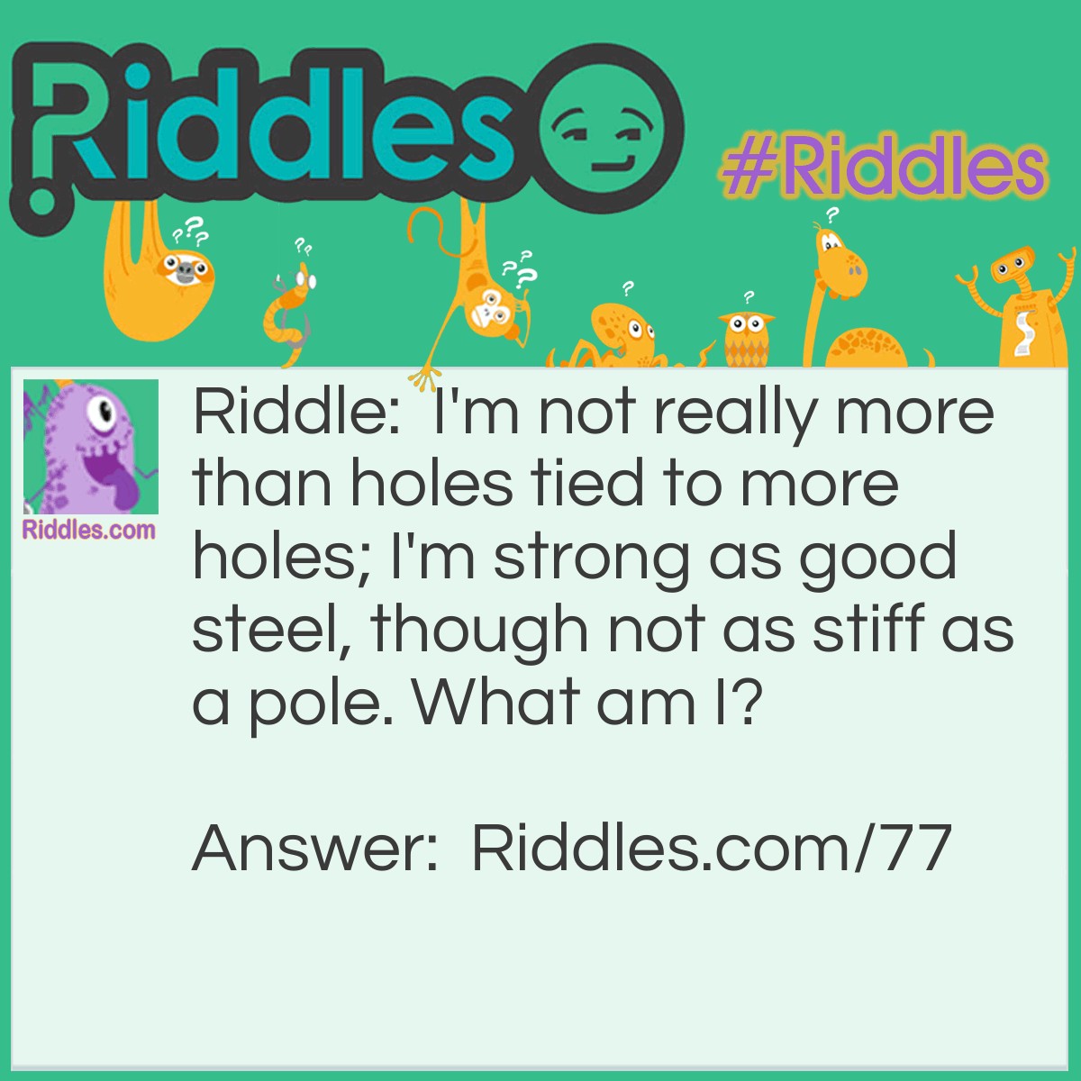 Riddle: I'm not really more than holes tied to more holes; I'm strong as good steel, though not as stiff as a pole. What am I? Answer: A steel chain.