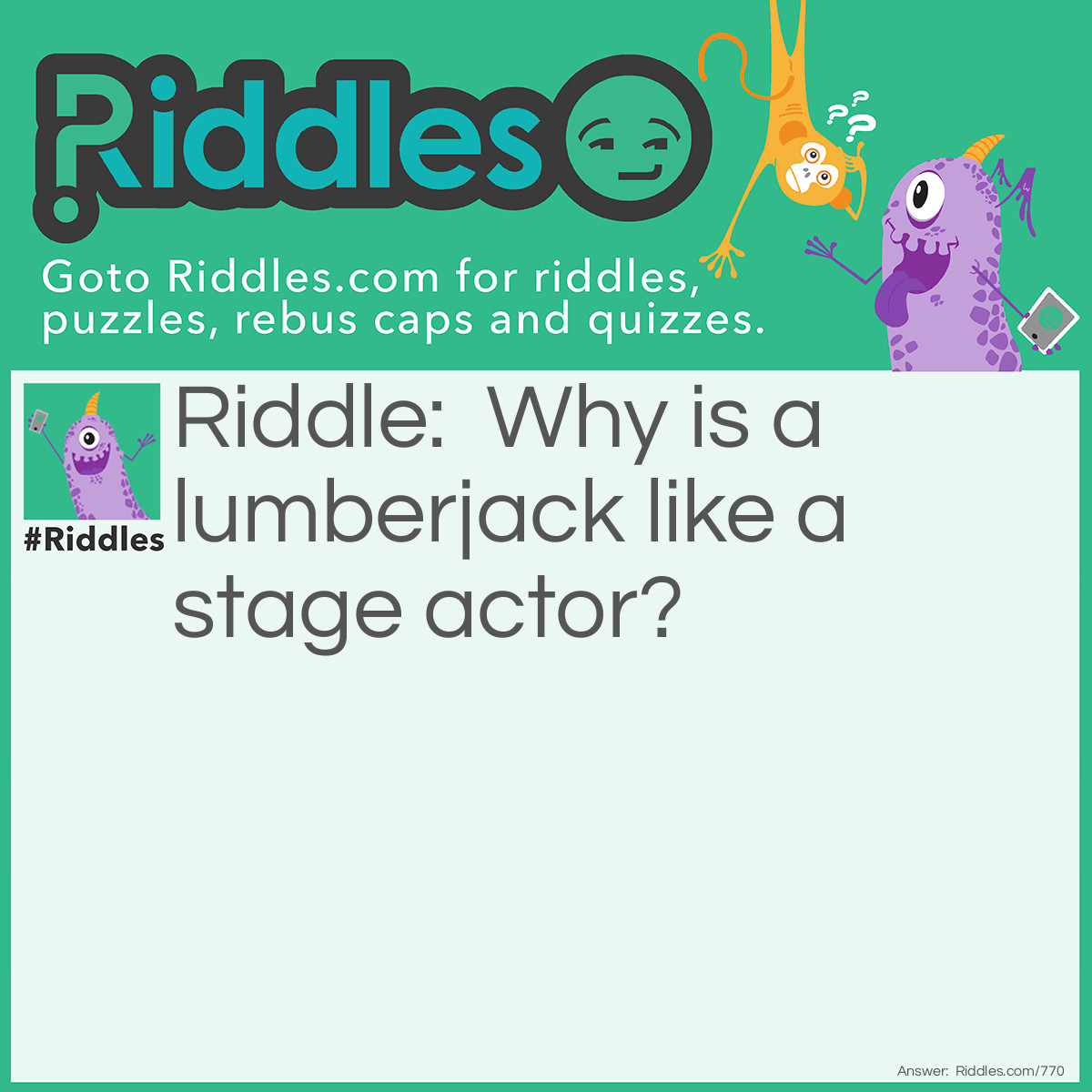 Riddle: Why is a lumberjack like a stage actor? Answer: He is known by his axe (acts).