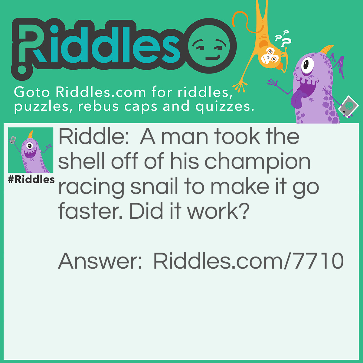 Riddle: A man took the shell off of his champion racing snail to make it go faster. Did it work? Answer: No. In fact, the snail became rather sluggish!