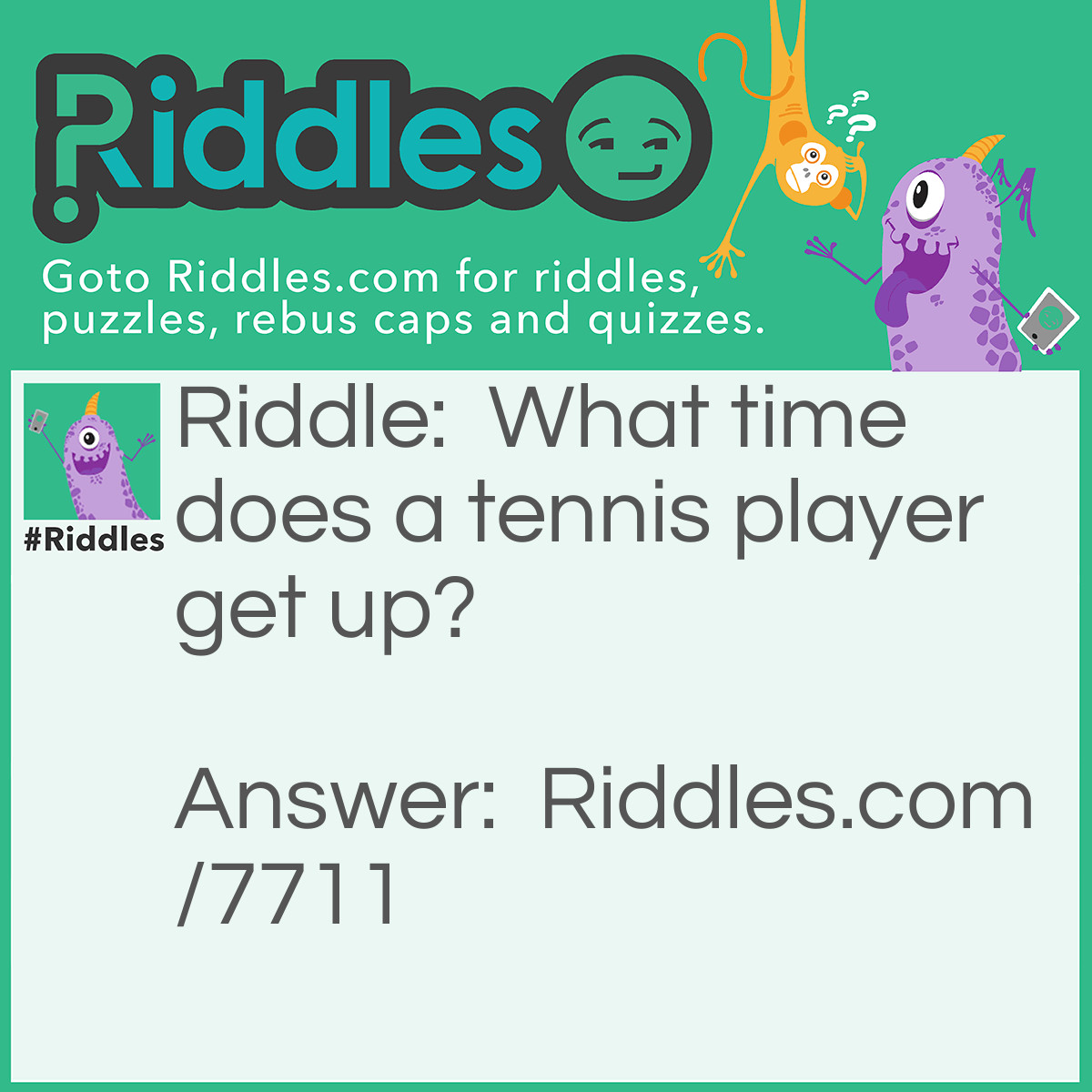 Riddle: What time does a tennis player get up? Answer: When he hears a big racket.