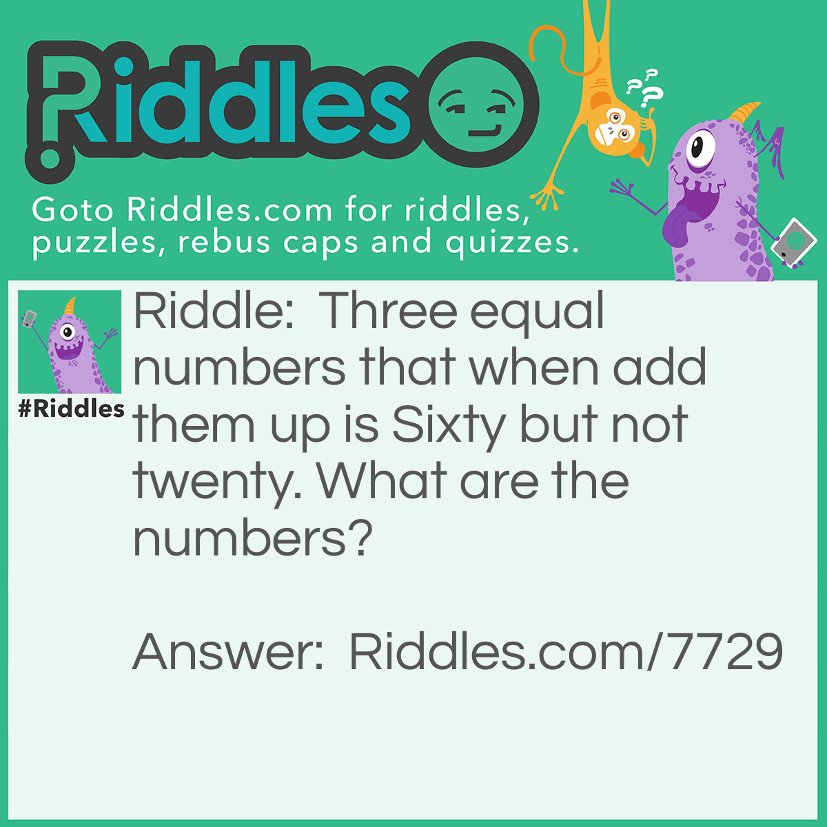 Riddle: Three equal numbers that when add them up is Sixty but not twenty. What are the numbers? Answer: 55+5=60