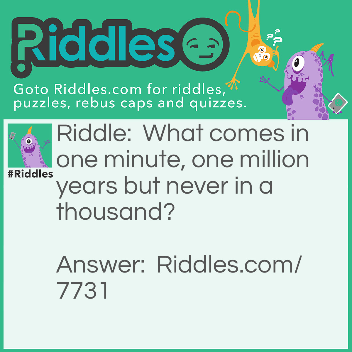 Riddle: What comes in one minute, one million years but never in a thousand? Answer: The letter M.