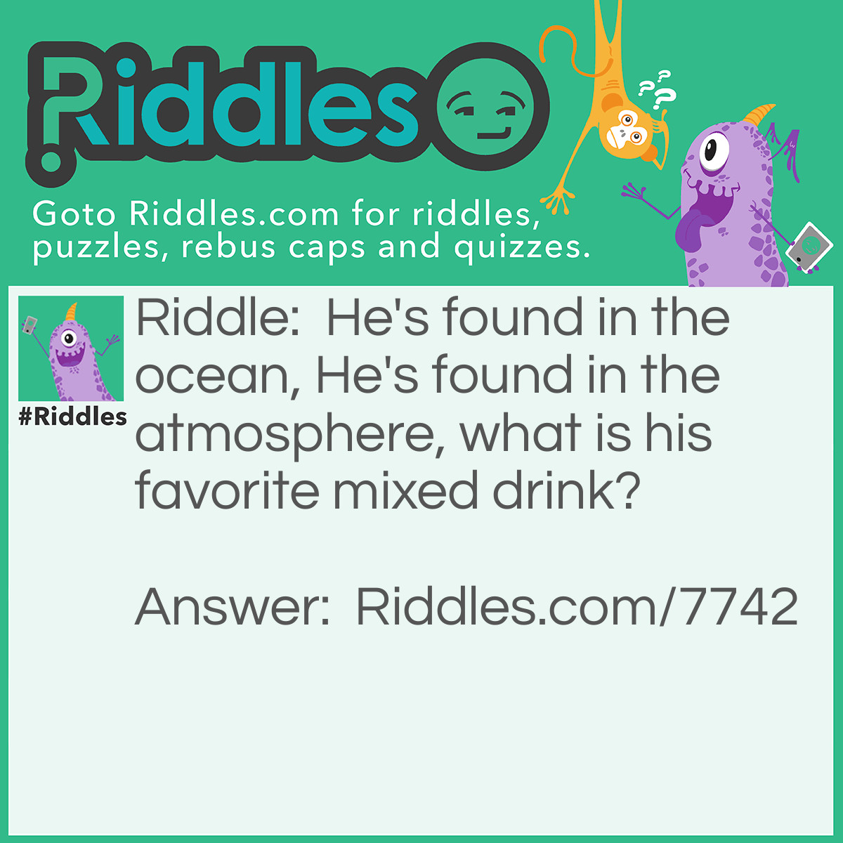 Riddle: He's found in the ocean, He's found in the atmosphere, what is his favorite mixed drink? Answer: Oxygen and Juice!