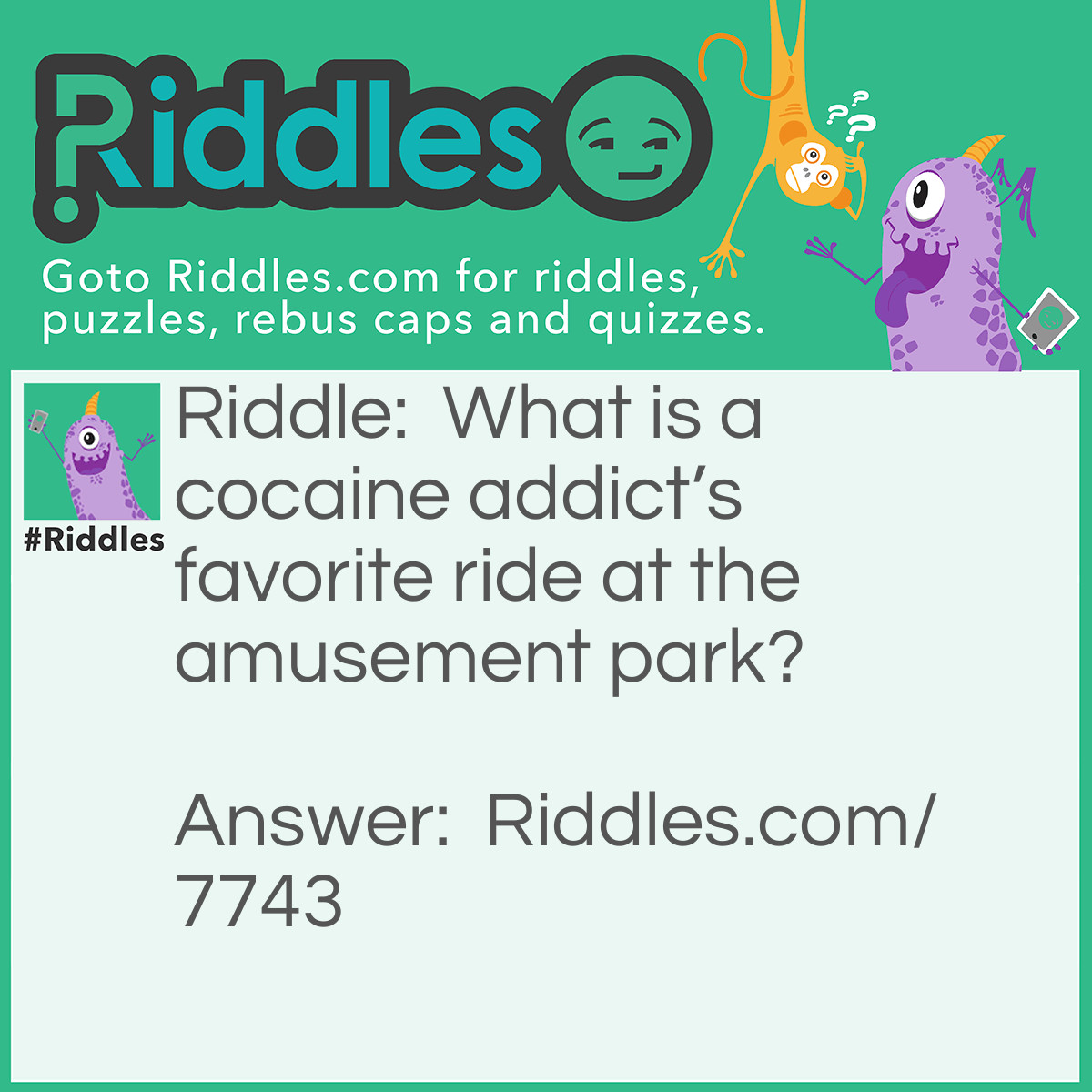 Riddle: What is a cocaine addict's favorite ride at the amusement park? Answer: Bumper cars!