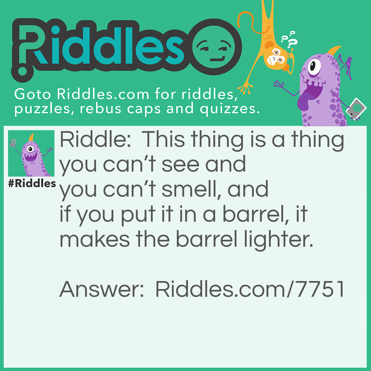 Riddle: This thing is a thing you can't see and you can't smell, and if you put it in a barrel, it makes the barrel lighter. Answer: A hole