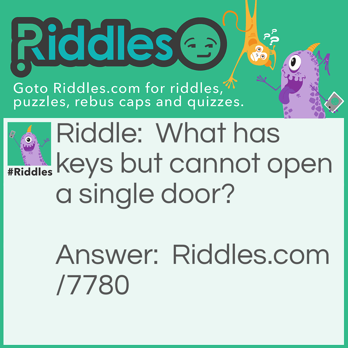 Riddle: What has keys but cannot open a single door? Answer: A Piano.
