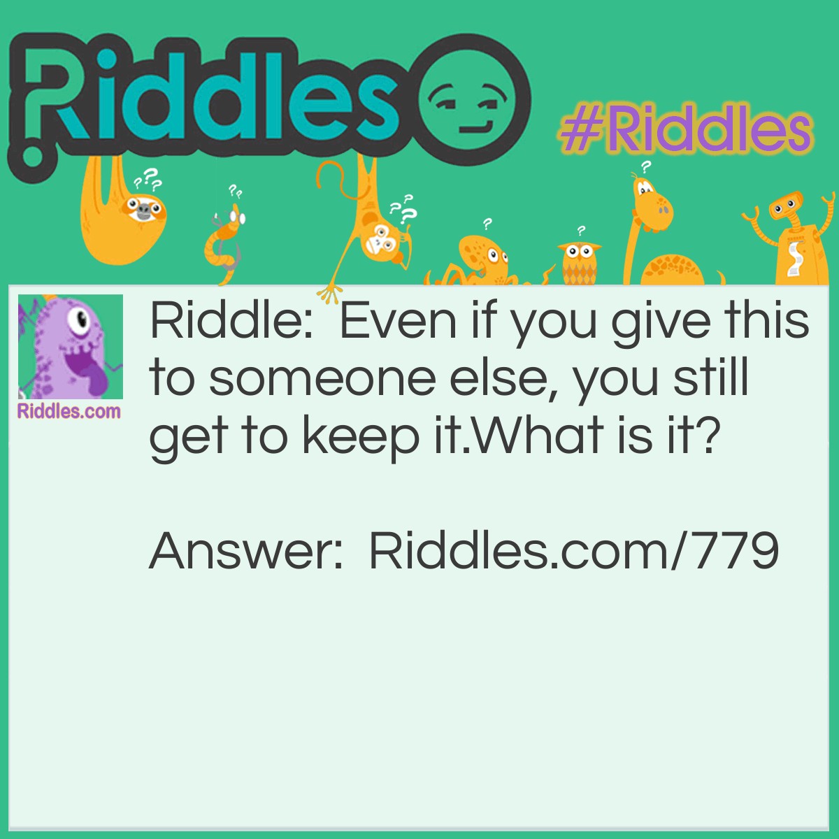 Riddle: Even if you give this to someone else, you still get to keep it.
What is it? Answer: It is your word.