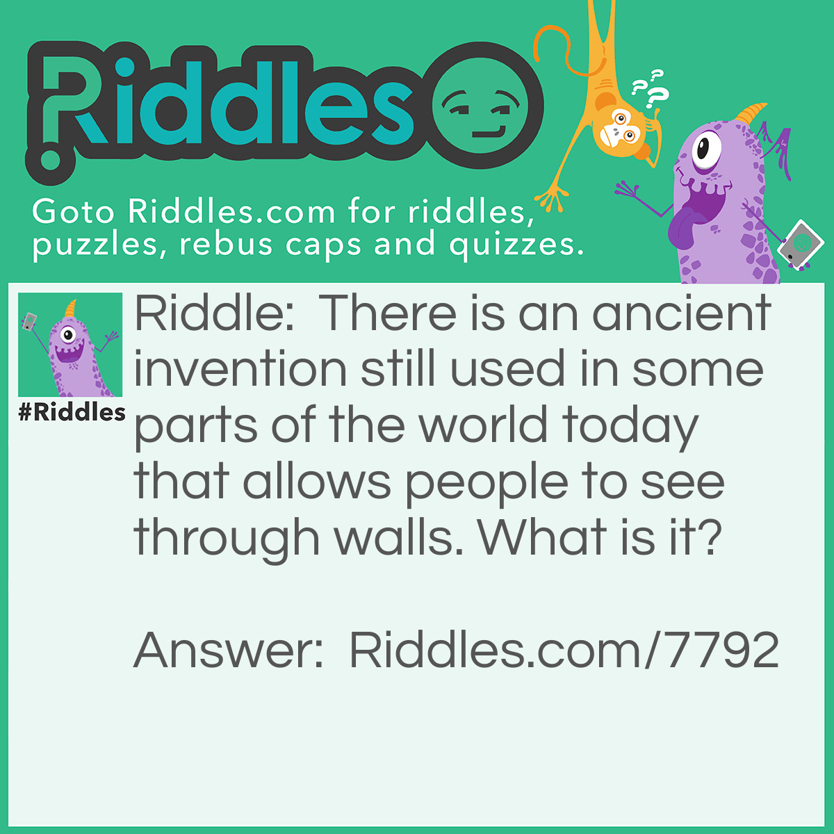 Riddle: There is an ancient invention still used in some parts of the world today that allows people to see through walls. What is it? Answer: A Window.