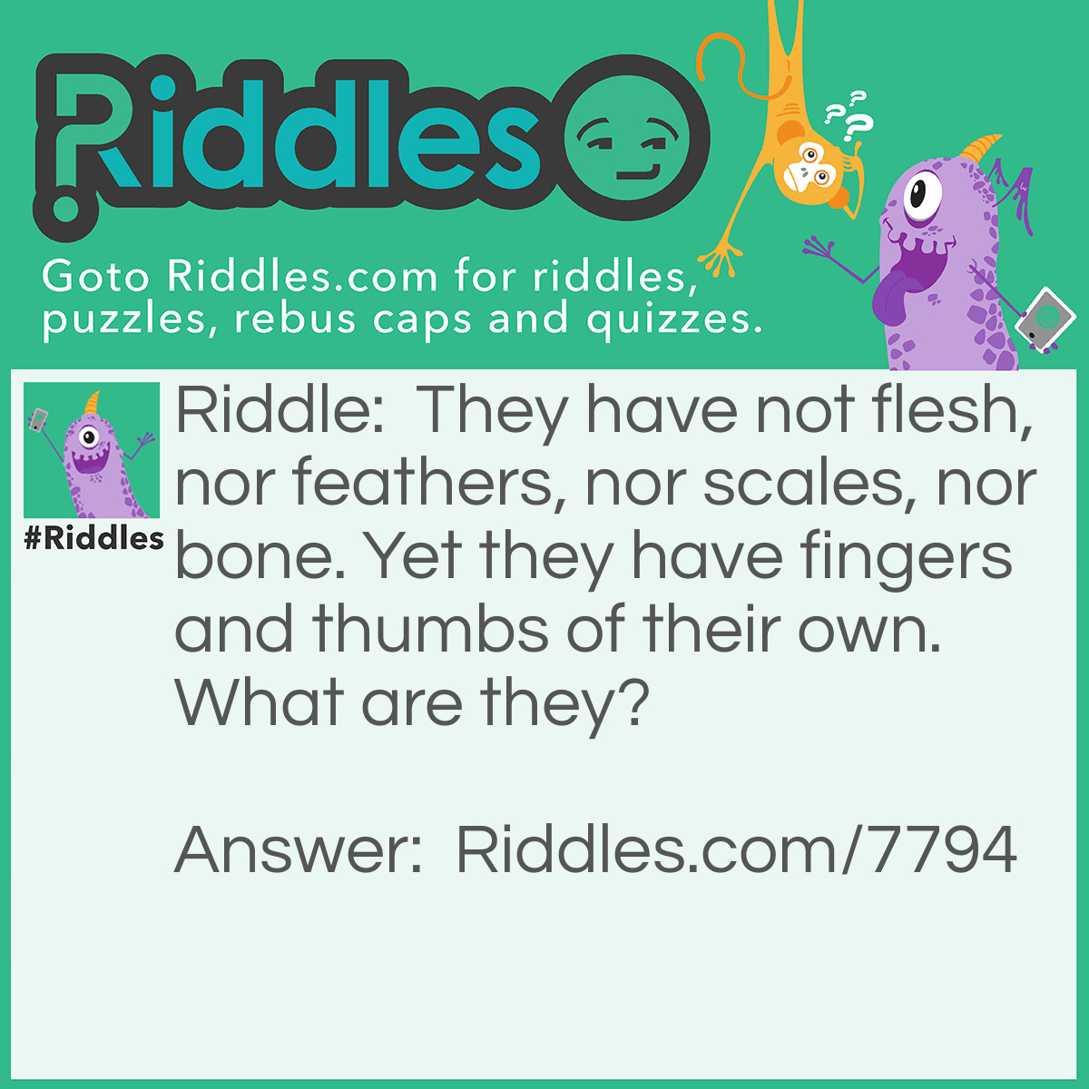 Riddle: They have not flesh, nor feathers, nor scales, nor bone. Yet they have fingers and thumbs of their own. What are they? Answer: Gloves