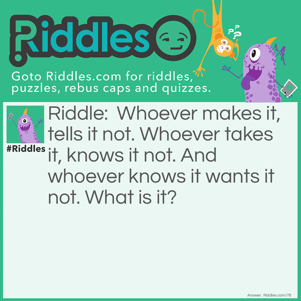 Riddle: Whoever makes it, tells it not. Whoever takes it, knows it not. And whoever knows it wants it not. What is it? Answer: Counterfeit money.