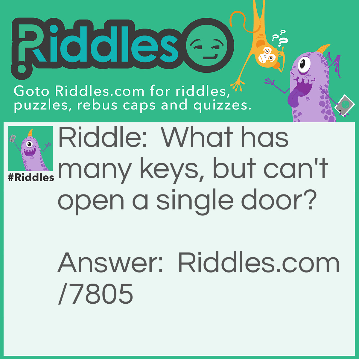 Riddle: What has many keys, but can't open a single door? Answer: A Piano.