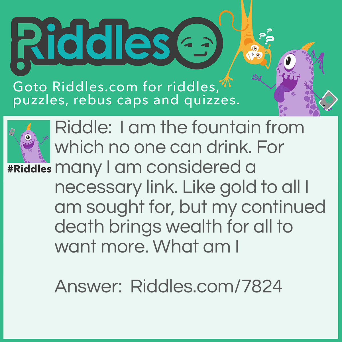 Riddle: I am the fountain from which no one can drink. For many I am considered a necessary link. Like gold to all I am sought for, but my continued death brings wealth for all to want more. What am I Answer: Oil