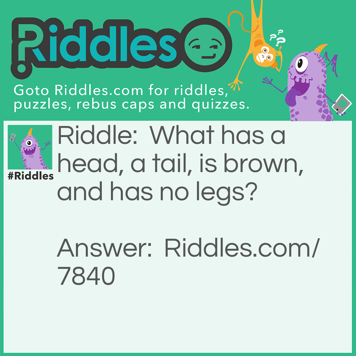 Riddle: What has a head, and a tail, is brown, and has no legs? Answer: A penny.