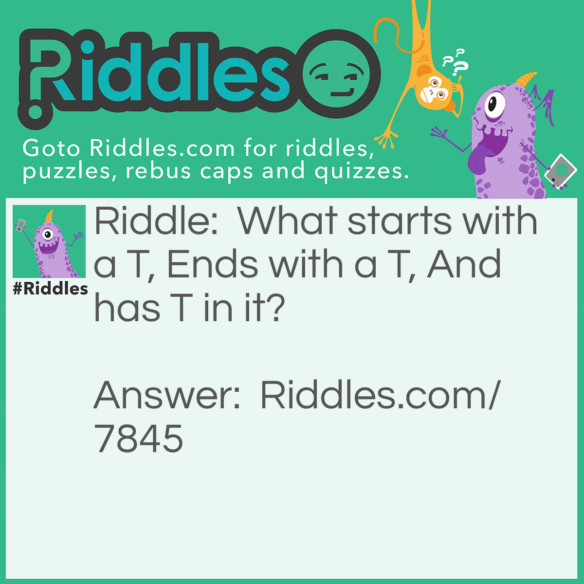 Riddle: What starts with a T, Ends with a T, And has T in it? Answer: Teapot