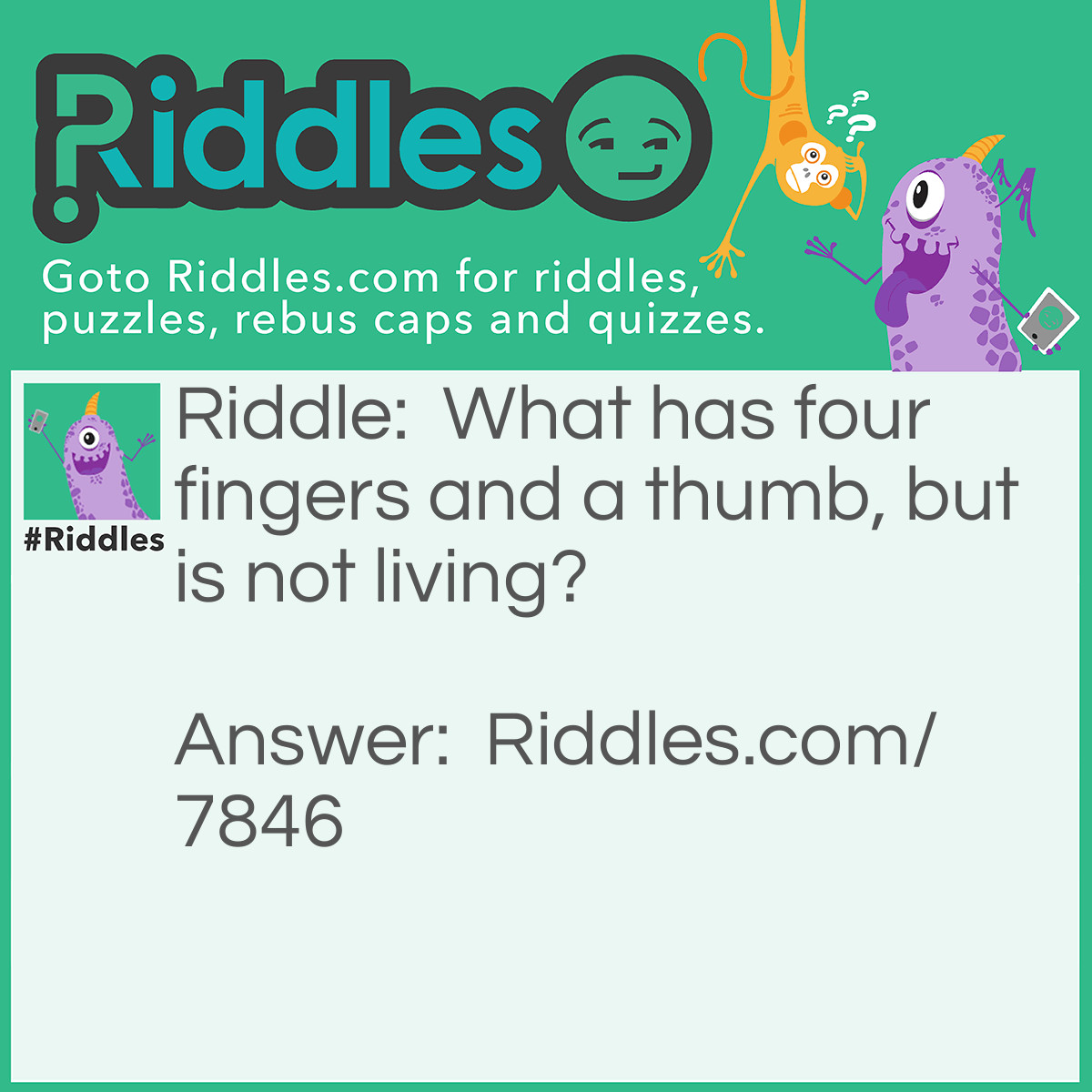 Riddle: What has four fingers and a thumb, but is not living? Answer: A Glove.