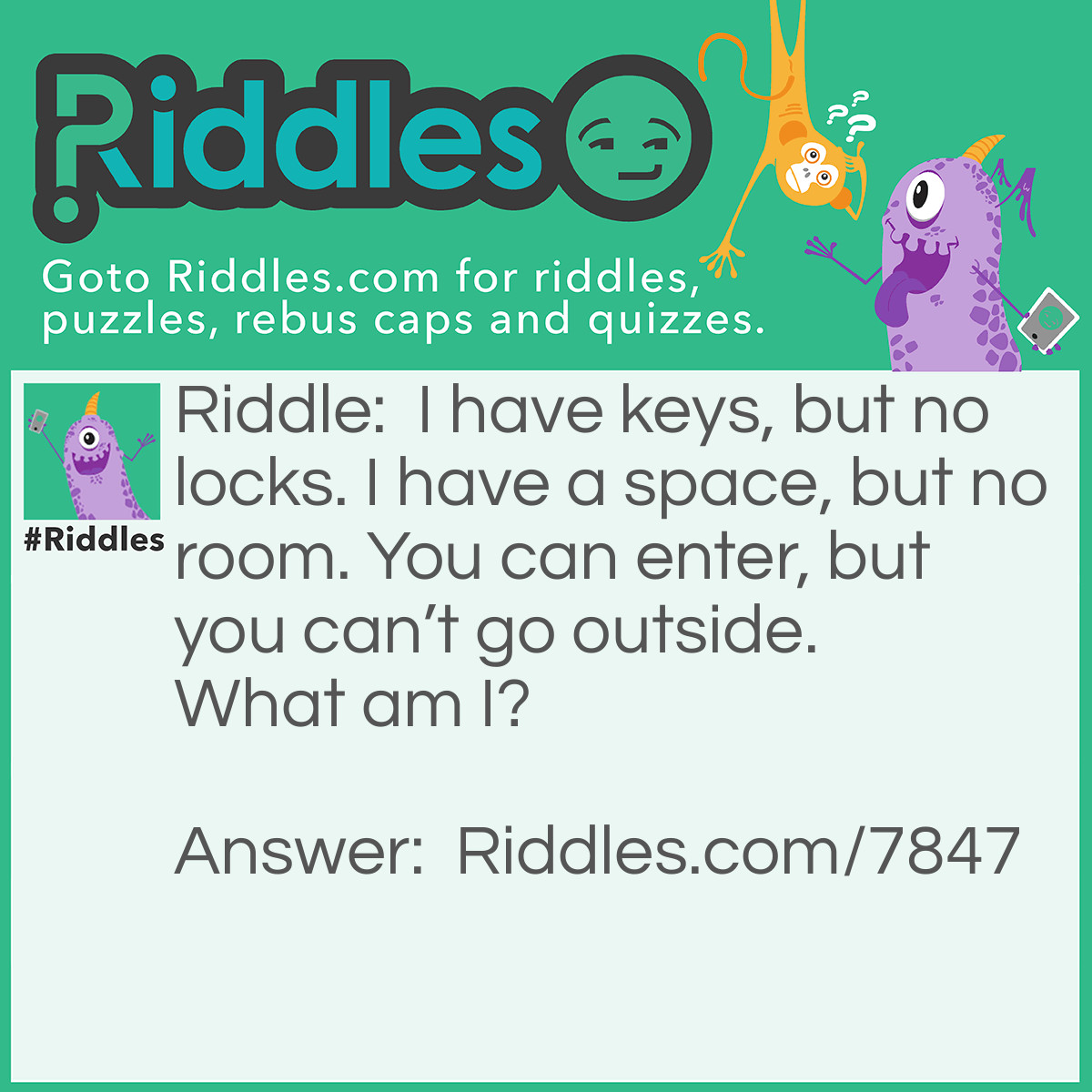 Riddle: I have keys, but no locks. I have a space, but no room. You can enter, but you can't go outside. What am I? Answer: A Keyboard