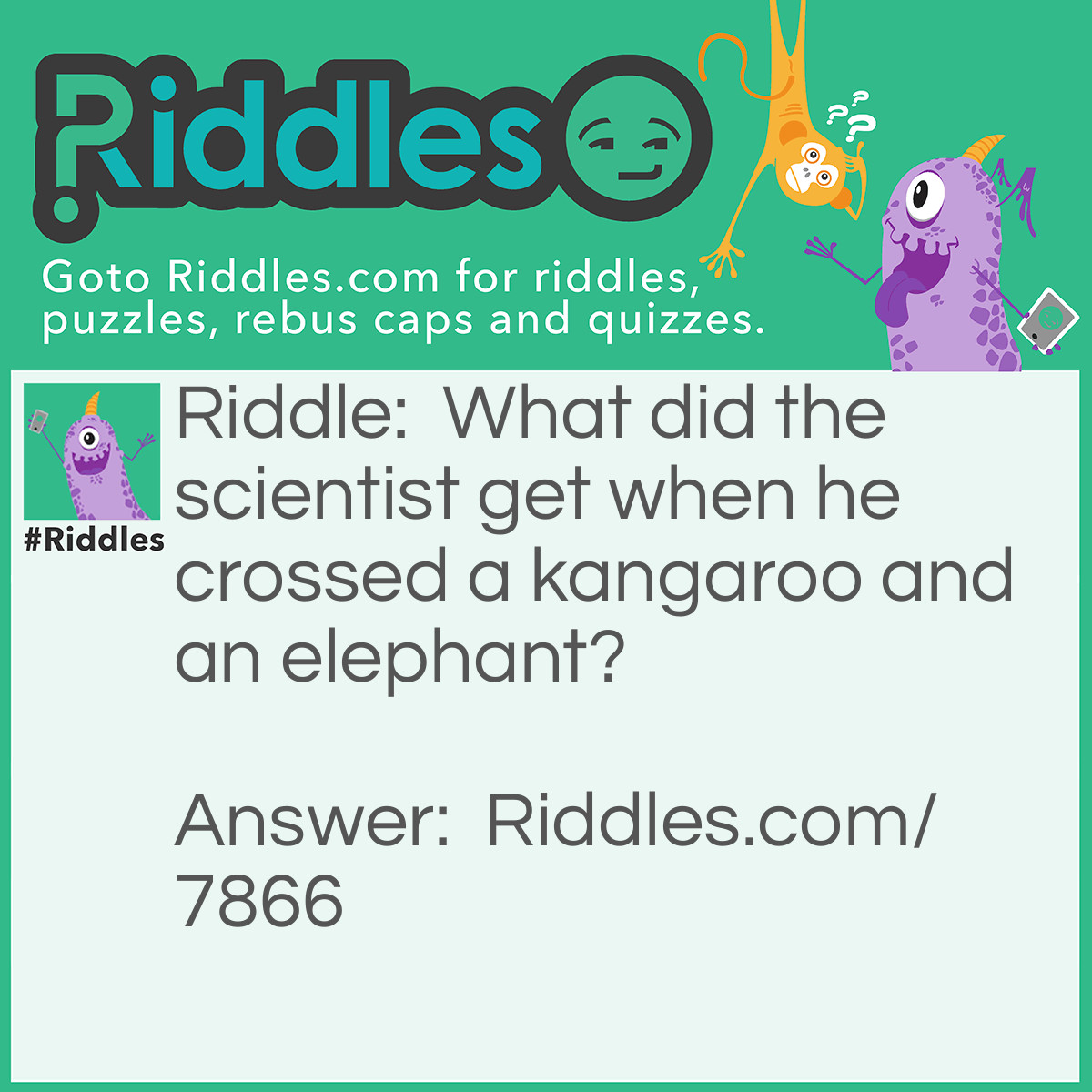 Riddle: What did the scientist get when he crossed a kangaroo and an elephant? Answer: Holes all over Australia.
