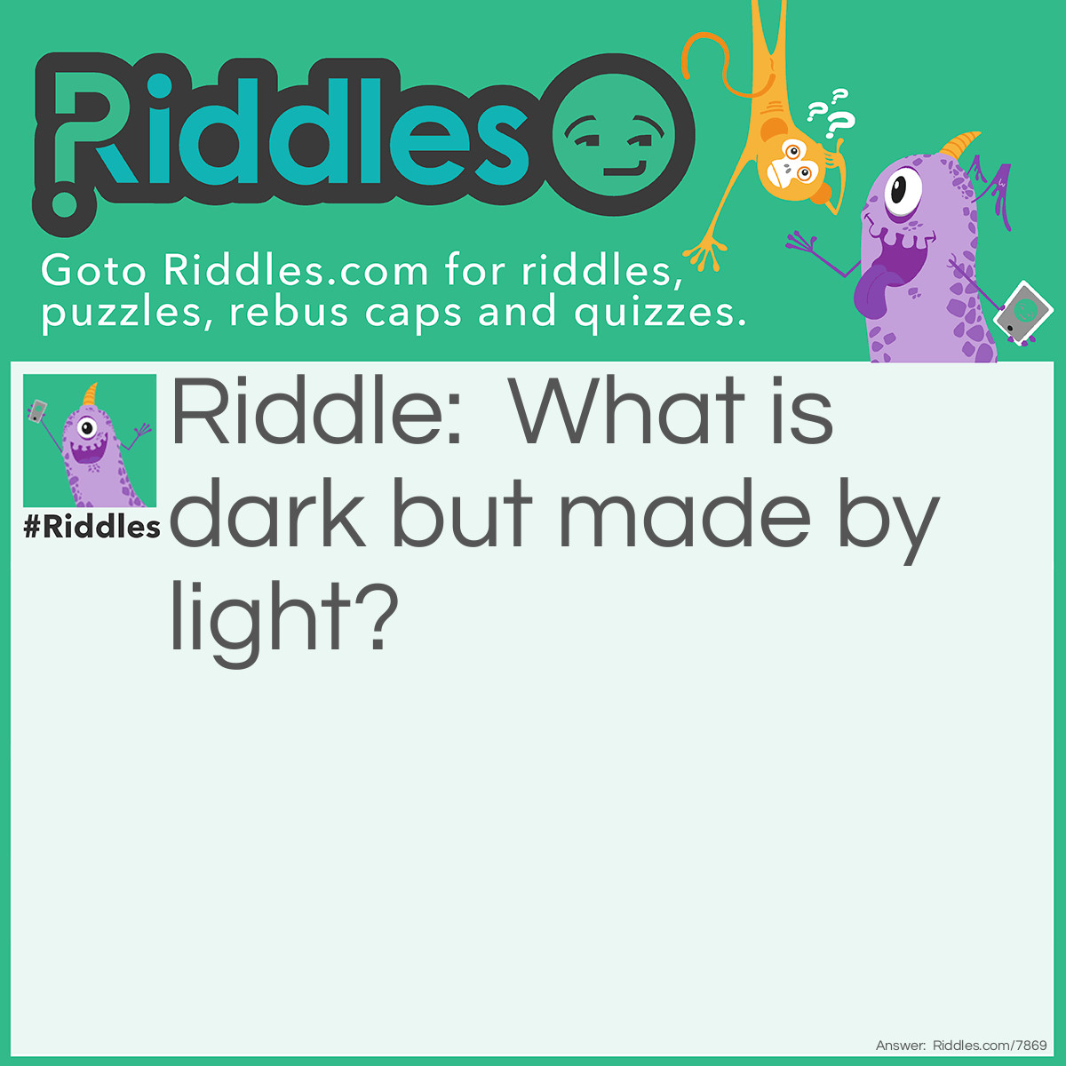 Riddle: What is dark but made by light? Answer: A shadow. A shadow is a<span style="caret-color: #202124; color: #202124; font-family: arial, sans-serif; font-size: 14px; font-style: normal; font-variant-caps: normal; font-weight: 400; letter-spacing: normal; orphans: auto; text-align: left; text-indent: 0px; text-transform: none; white-space: normal; widows: auto; word-spacing: 0px; -webkit-text-size-adjust: auto; -webkit-text-stroke-width: 0px; background-color: #ffffff; text-decoration: none; display: inline !important; float: none;"> dark area or shape produced by an object coming between rays of light and a surface.</span>