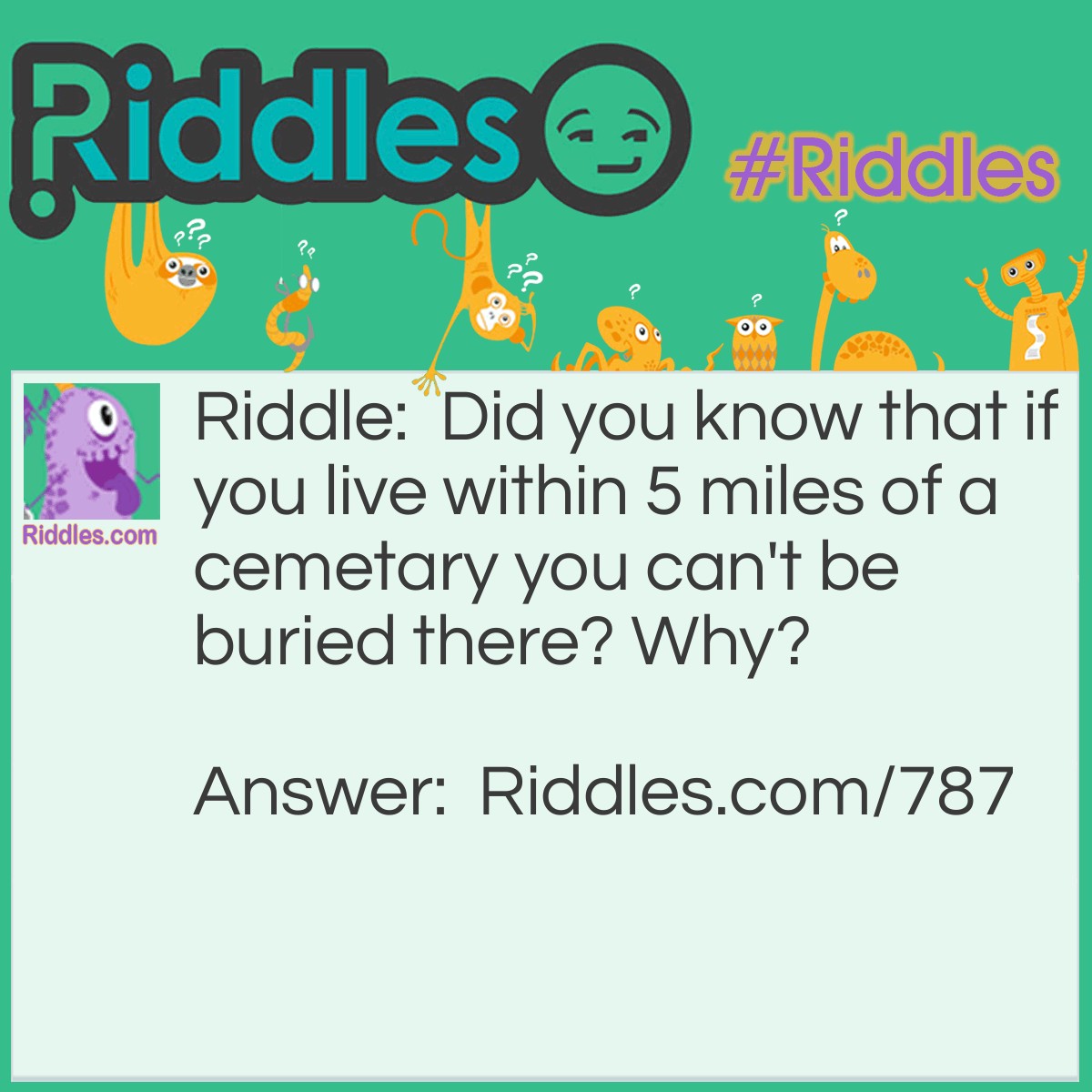 Riddle: Did you know that if you live within 5 miles of a cemetary you can't be buried there? Why? Answer: If you're living you can't be buried!