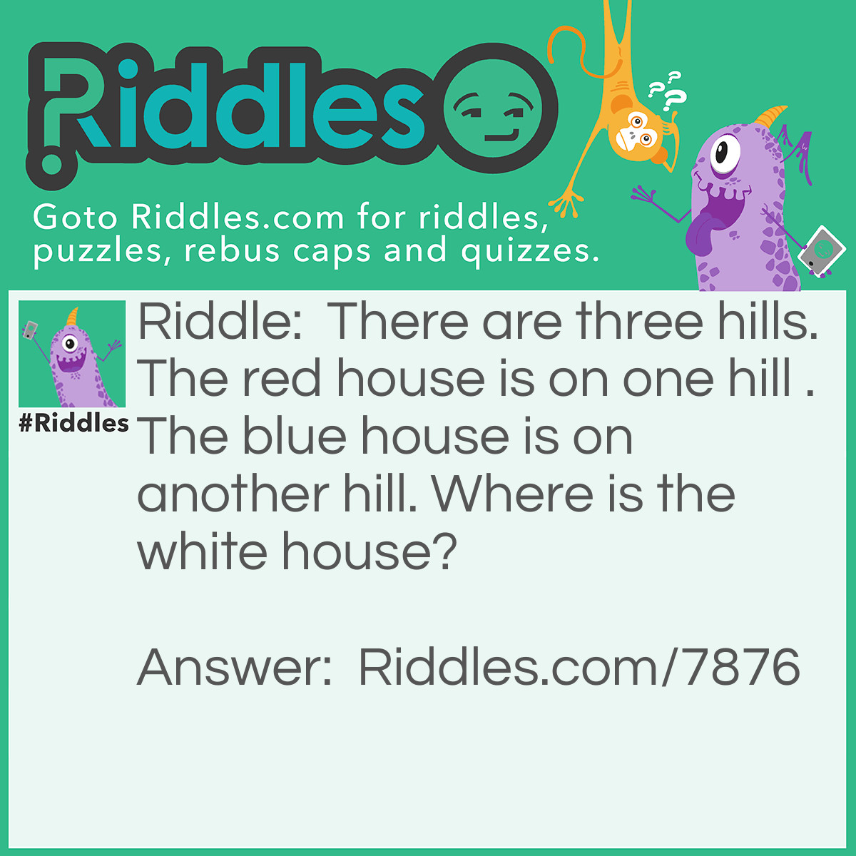 Riddle: There are three hills. The red house is on one hill . The blue house is on another hill. Where is the white house? Answer: In Washington, D.C.