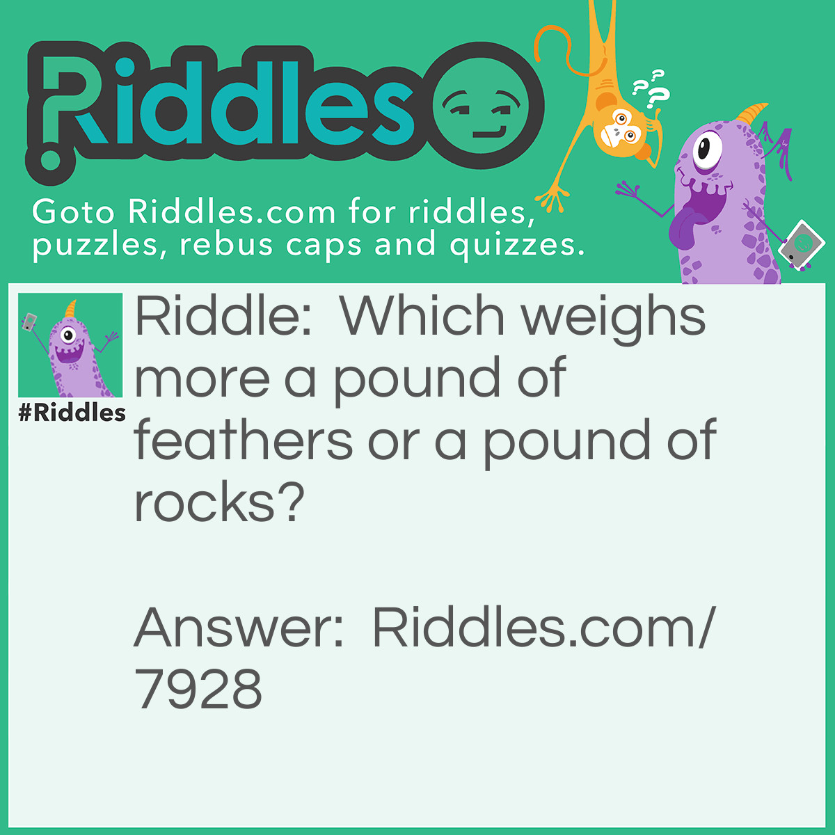 Riddle: Which weighs more a pound of feathers or a pound of rocks? Answer: They’re both 1 pound.