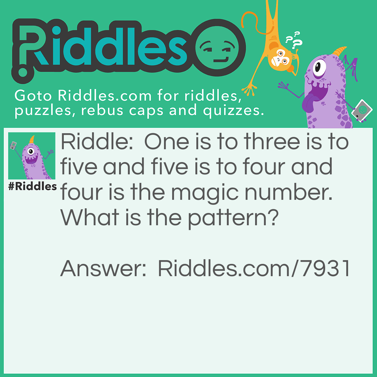 Riddle: One is to three is to five and five is to four and four is the magic number. What is the pattern? Answer: One has three letters in the work three had five letters in it five had four letters and four had four letters in it.