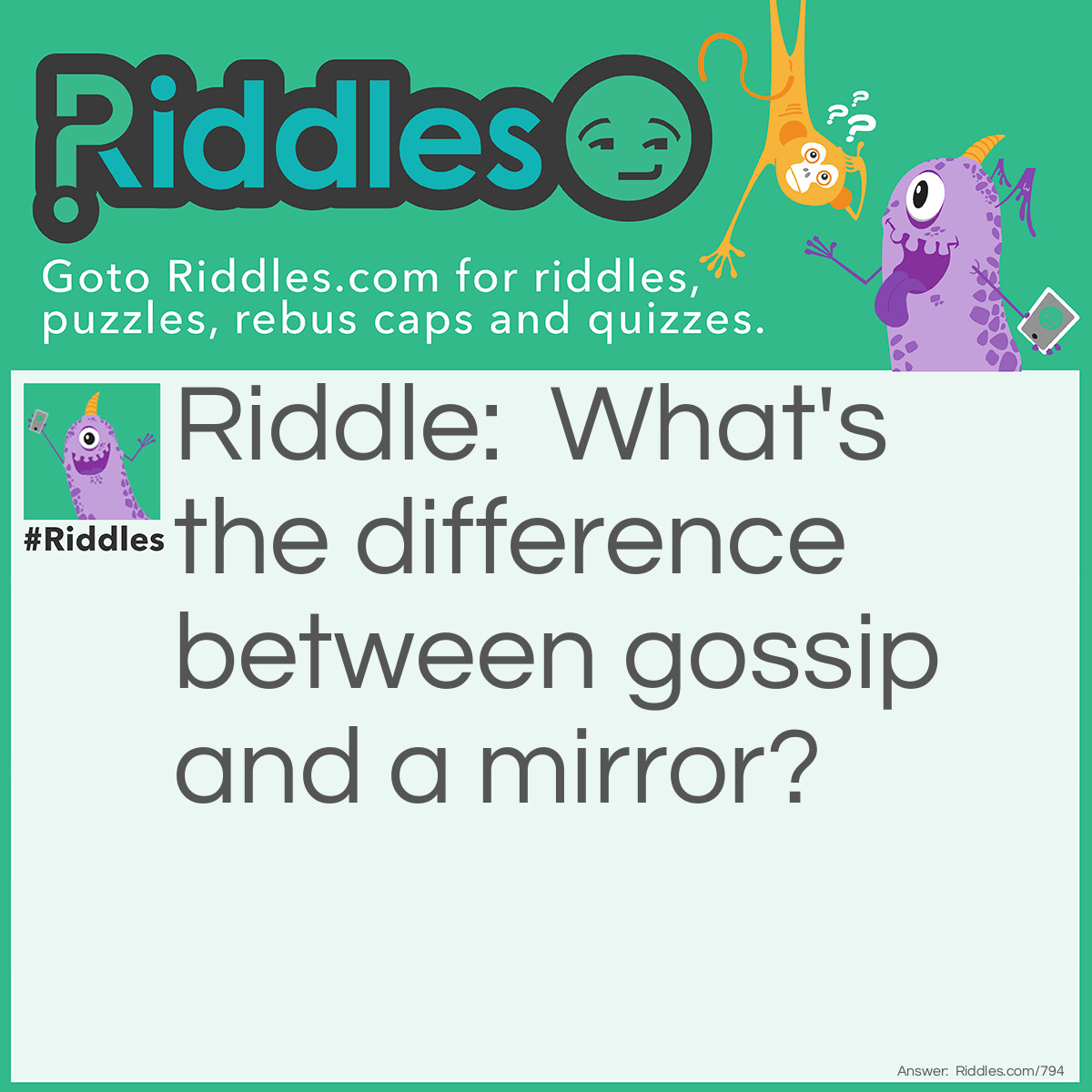 Riddle: What's the difference between gossip and a mirror? Answer: One speaks without reflecting and the other reflects without speaking.