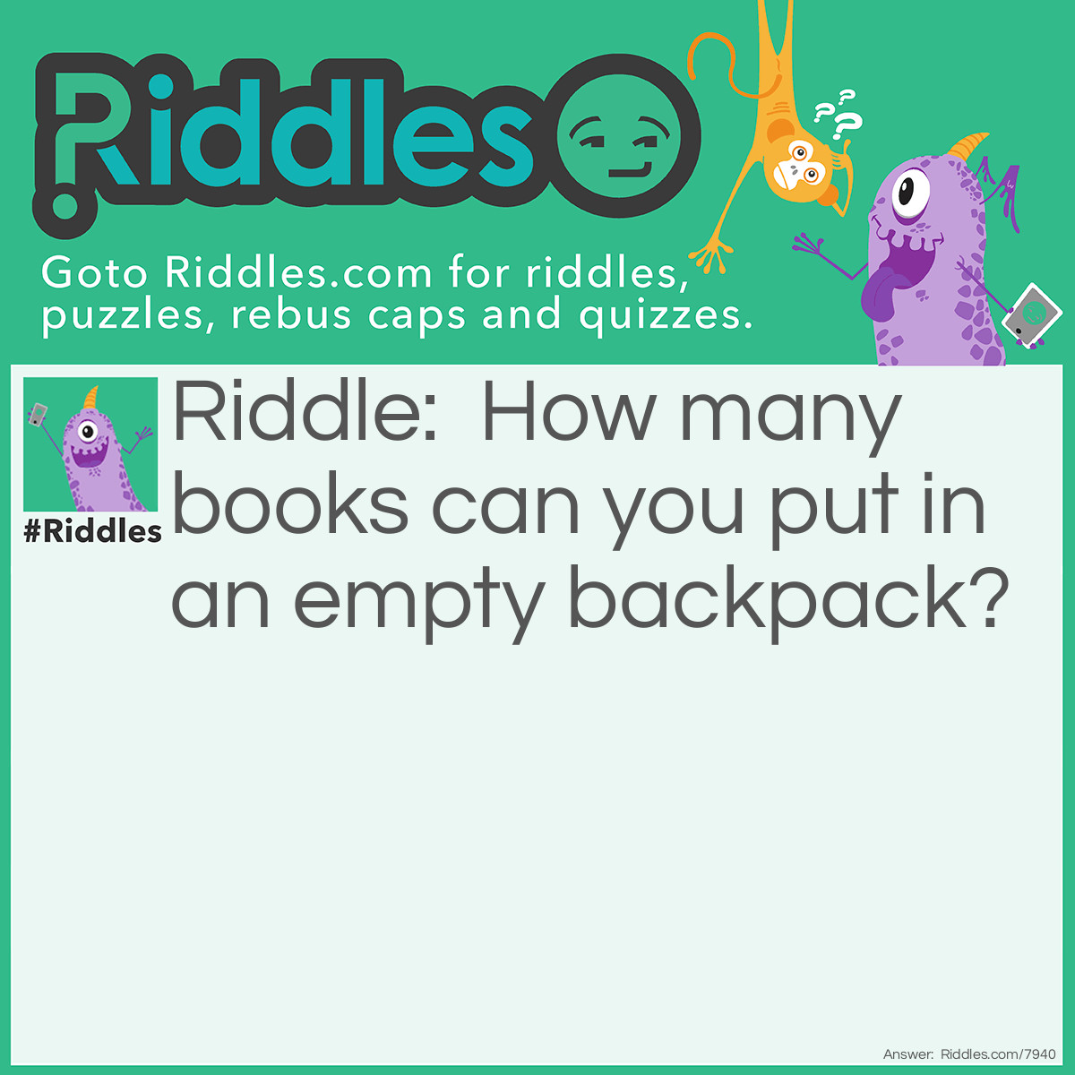 Riddle: How many books can you put in an empty backpack? Answer: One because after you put in one it is not an empty backpack any more!