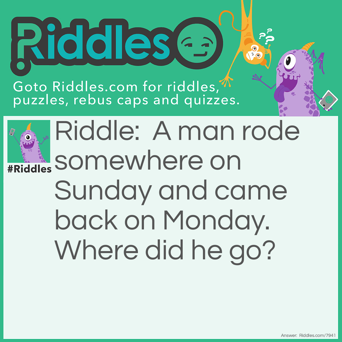 Riddle: A man rode somewhere on Sunday and came back on Monday. Where did he go? Answer: Las Vegas.