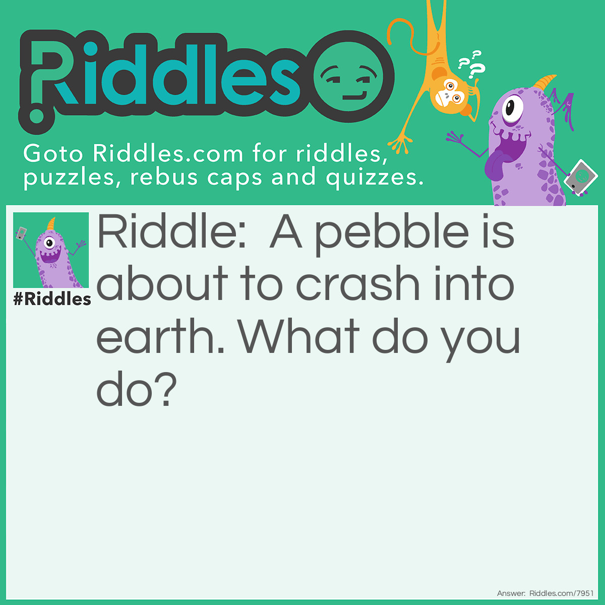 Riddle: A pebble is about to crash into earth. What do you do? Answer: It’s a PEBBLE. Do you expect a pebble do destroy earth?
