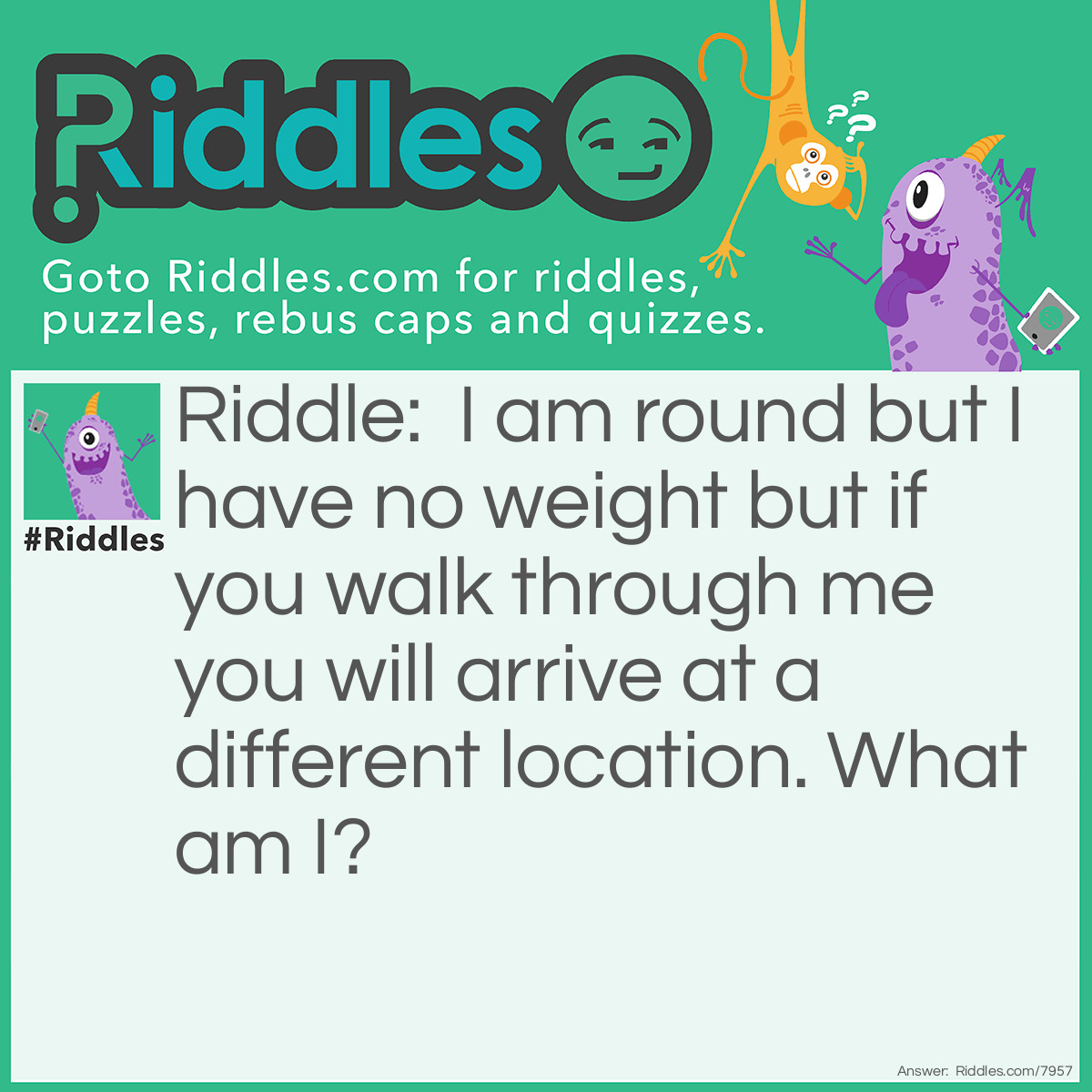 Riddle: I am round but I have no weight but if you walk through me you will arrive at a different location. What am I? Answer: A portal.