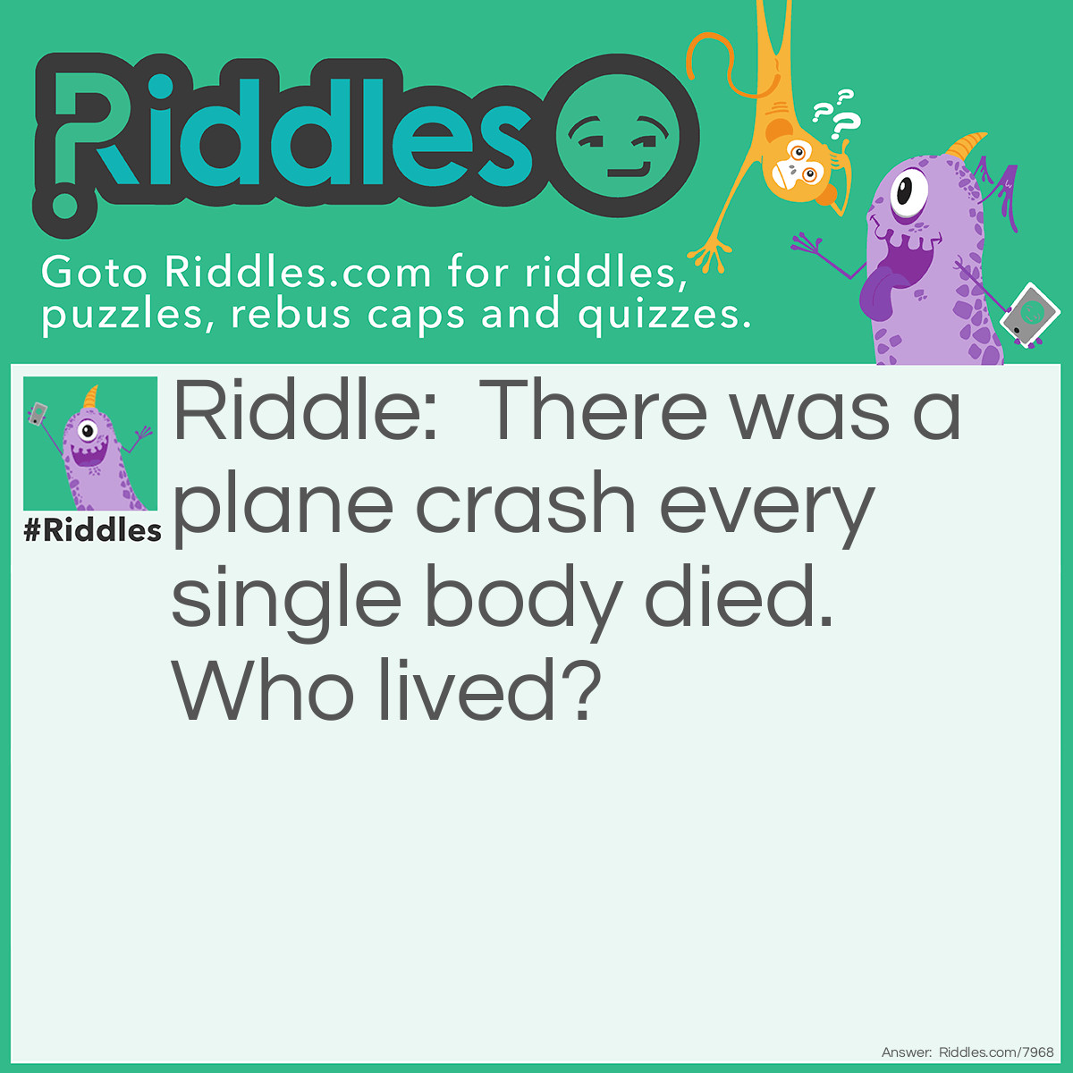 Riddle: There was a plane crash every single body died. Who lived? Answer: The couples.