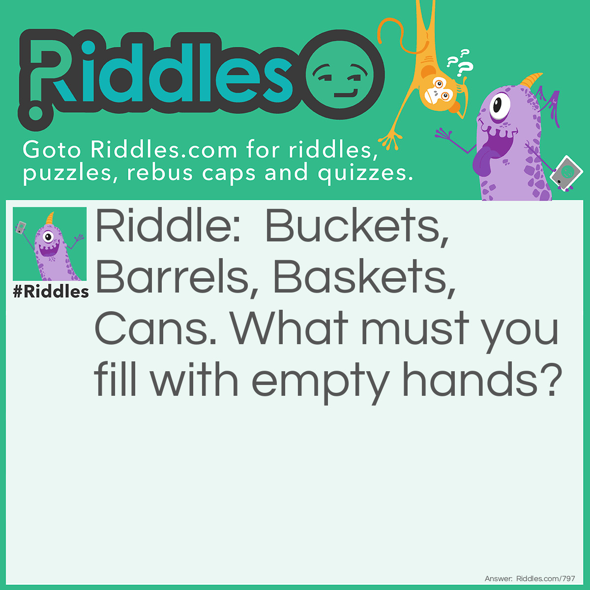 Riddle: Buckets, Barrels, Baskets, Cans. What must you fill with empty hands? Answer: Gloves, duh!